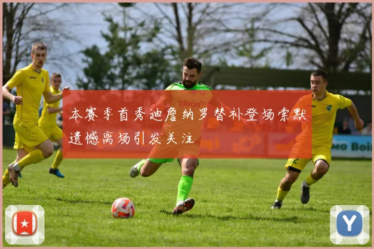 本赛季首秀迪詹纳罗替补登场索默遗憾离场引发关注