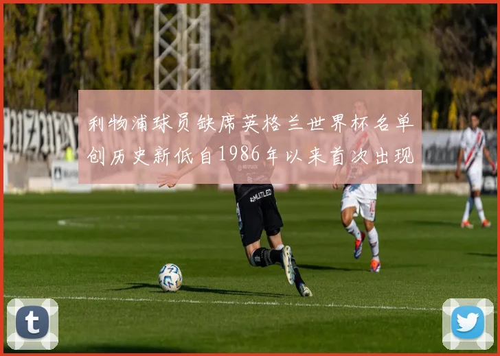 利物浦球员缺席英格兰世界杯名单创历史新低自1986年以来首次出现