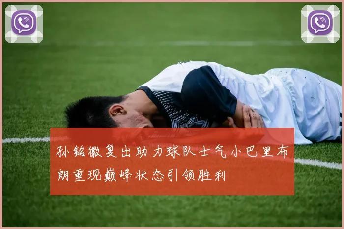 孙铭徽复出助力球队士气小巴里布朗重现巅峰状态引领胜利