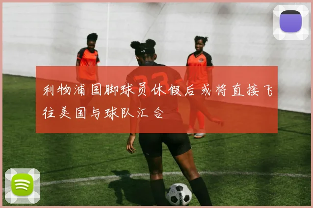 利物浦国脚球员休假后或将直接飞往美国与球队汇合