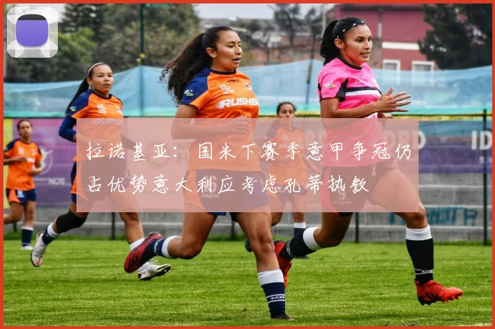 拉诺基亚：国米下赛季意甲争冠仍占优势意大利应考虑孔蒂执教