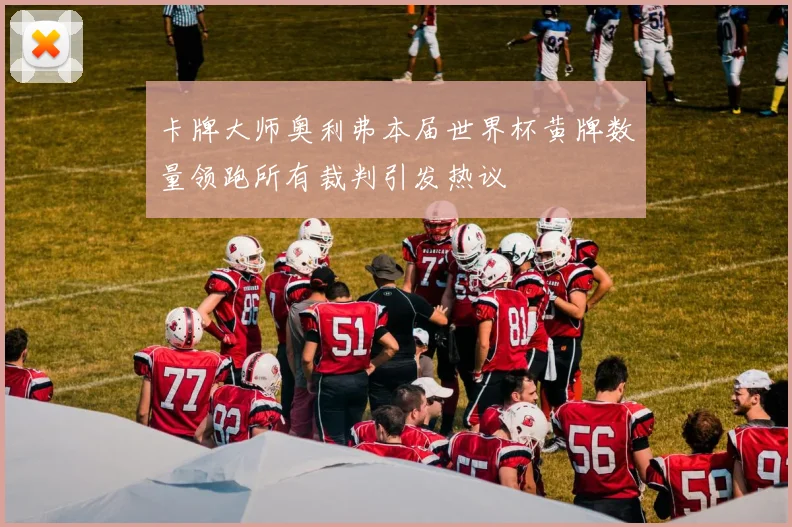 卡牌大师奥利弗本届世界杯黄牌数量领跑所有裁判引发热议