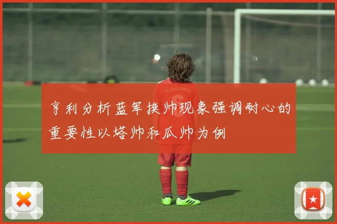 亨利分析蓝军换帅现象强调耐心的重要性以塔帅和瓜帅为例