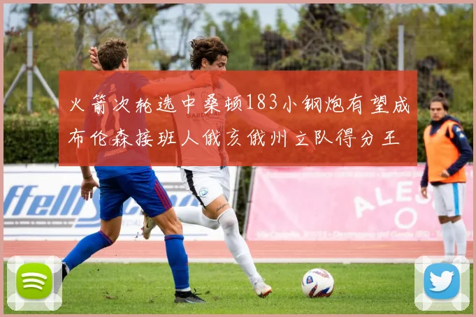 火箭次轮选中桑顿183小钢炮有望成布伦森接班人俄亥俄州立队得分王荣耀加身