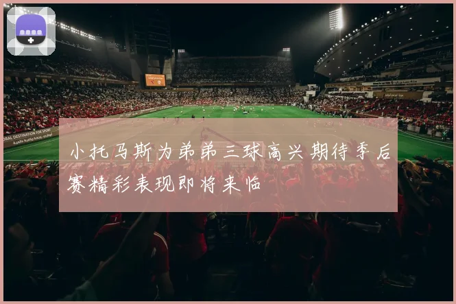 小托马斯为弟弟三球高兴期待季后赛精彩表现即将来临