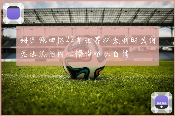 姆巴佩回忆22年世界杯失利时为何无法流泪内心懵懂难以自持