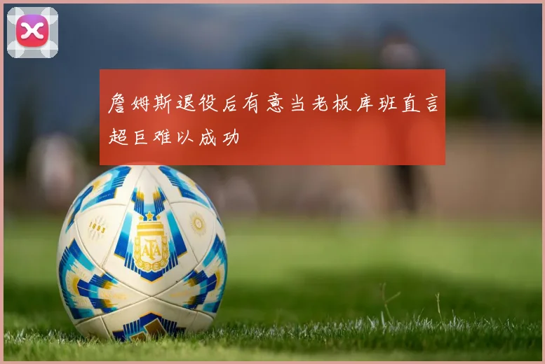 詹姆斯退役后有意当老板库班直言超巨难以成功