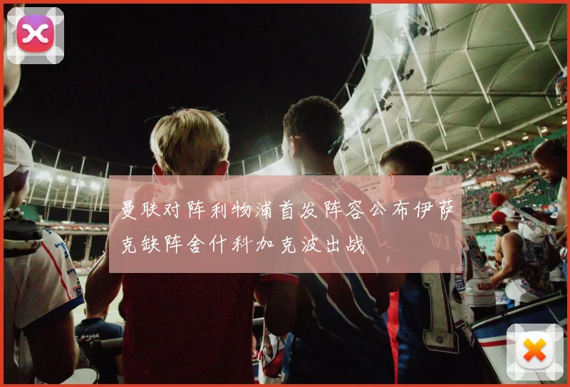 曼联对阵利物浦首发阵容公布伊萨克缺阵舍什科加克波出战